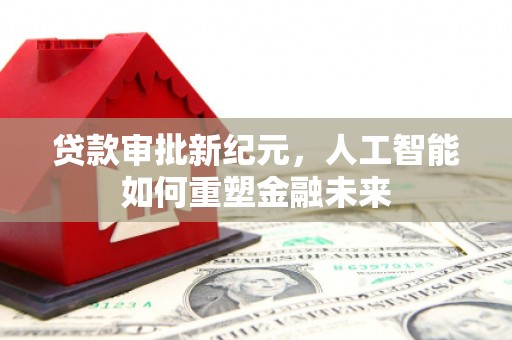美溪贷款审批新纪元，人工智能如何重塑金融未来