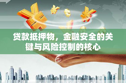 美溪贷款抵押物，金融安全的关键与风险控制的核心