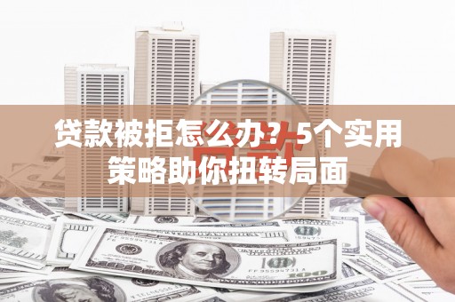 美溪贷款被拒怎么办？5个实用策略助你扭转局面