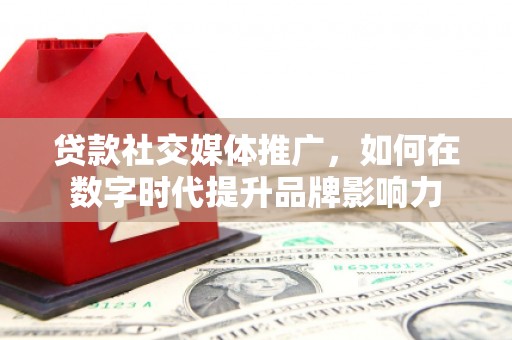 美溪贷款社交媒体推广，如何在数字时代提升品牌影响力