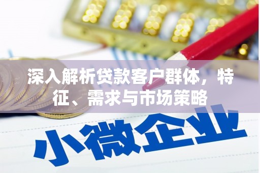美溪深入解析贷款客户群体，特征、需求与市场策略