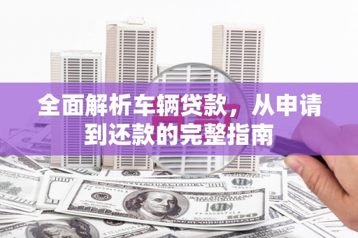 美溪全面解析车辆贷款，从申请到还款的完整指南