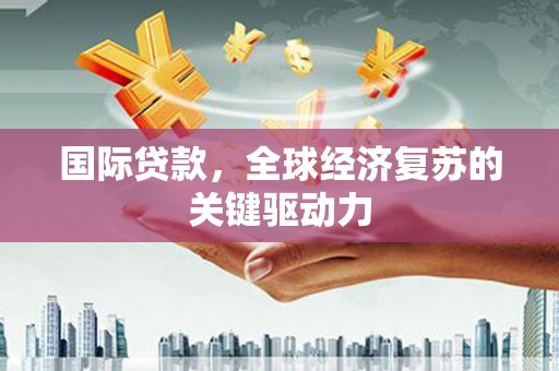 美溪国际贷款，全球经济复苏的关键驱动力