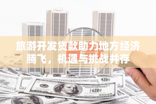 美溪旅游开发贷款助力地方经济腾飞，机遇与挑战并存