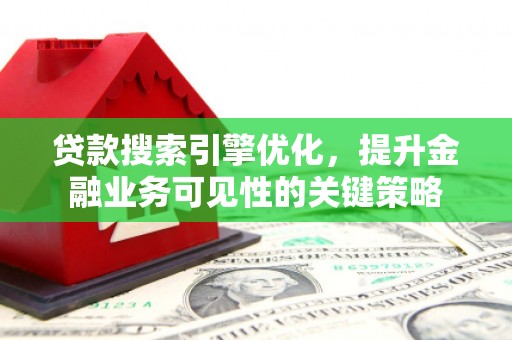 美溪贷款搜索引擎优化，提升金融业务可见性的关键策略