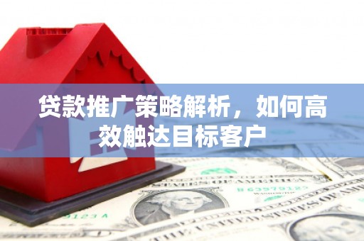 美溪贷款推广策略解析，如何高效触达目标客户