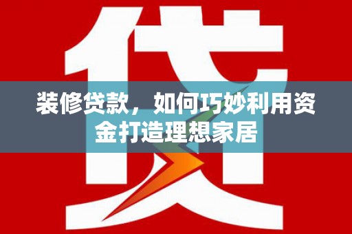 美溪装修贷款，如何巧妙利用资金打造理想家居