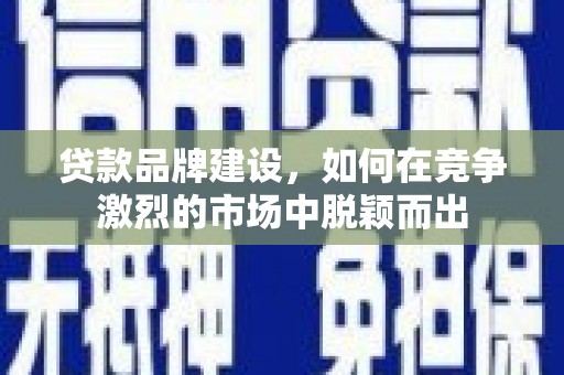 美溪贷款品牌建设，如何在竞争激烈的市场中脱颖而出