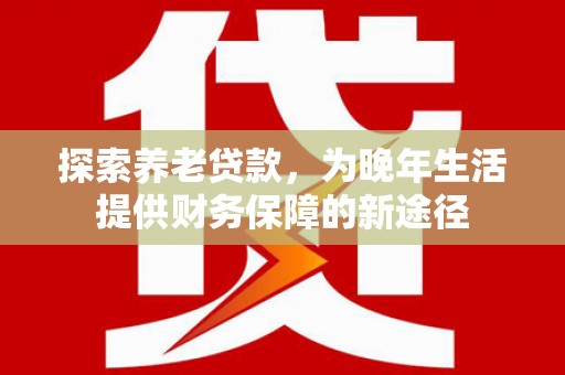 美溪探索养老贷款，为晚年生活提供财务保障的新途径
