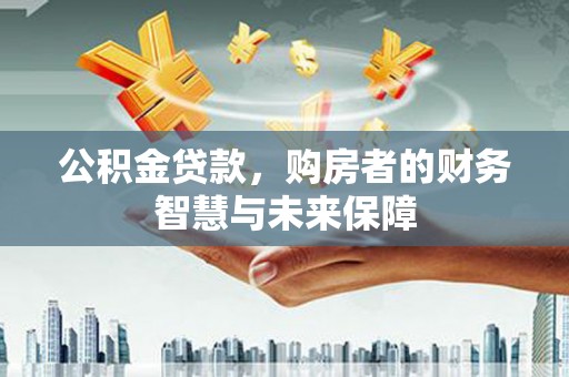 美溪公积金贷款，购房者的财务智慧与未来保障