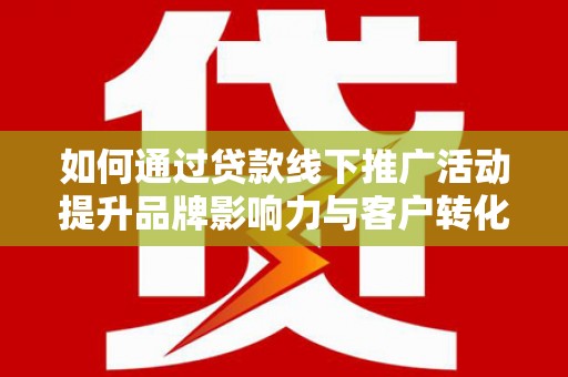 美溪如何通过贷款线下推广活动提升品牌影响力与客户转化率