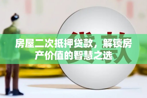 美溪房屋二次抵押贷款，解锁房产价值的智慧之选
