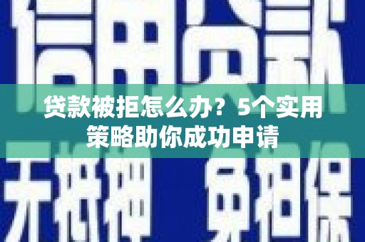 美溪贷款被拒怎么办？5个实用策略助你成功申请