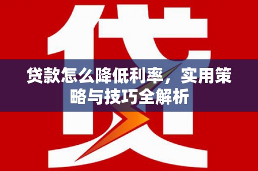 美溪贷款怎么降低利率，实用策略与技巧全解析