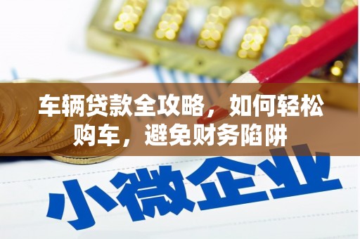 美溪车辆贷款全攻略，如何轻松购车，避免财务陷阱