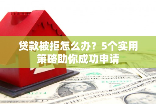 美溪贷款被拒怎么办？5个实用策略助你成功申请
