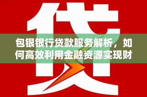 美溪包银银行贷款服务解析，如何高效利用金融资源实现财富增长