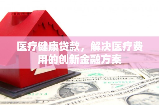 美溪医疗健康贷款，解决医疗费用的创新金融方案