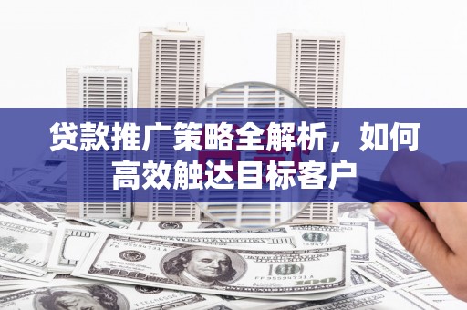 美溪贷款推广策略全解析，如何高效触达目标客户