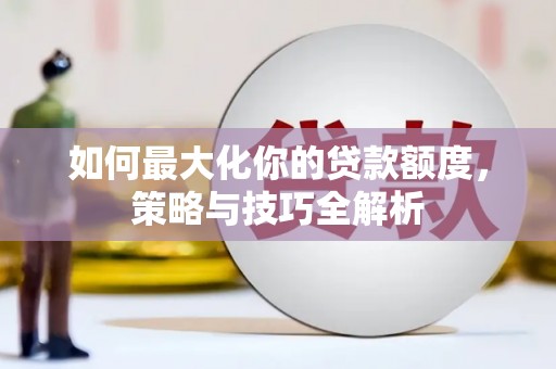美溪如何最大化你的贷款额度，策略与技巧全解析