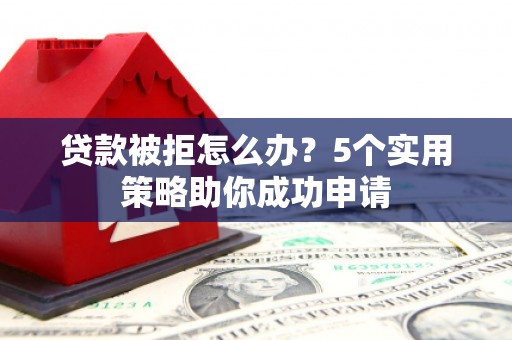 美溪贷款被拒怎么办？5个实用策略助你成功申请