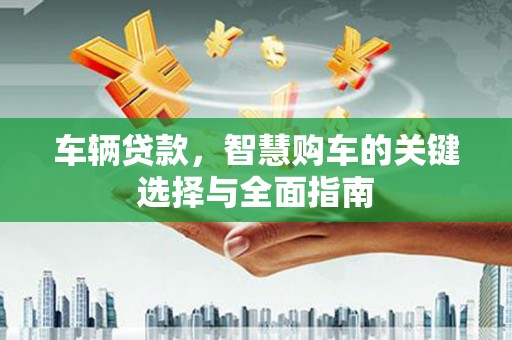 美溪车辆贷款，智慧购车的关键选择与全面指南