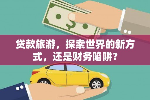 美溪贷款旅游，探索世界的新方式，还是财务陷阱？