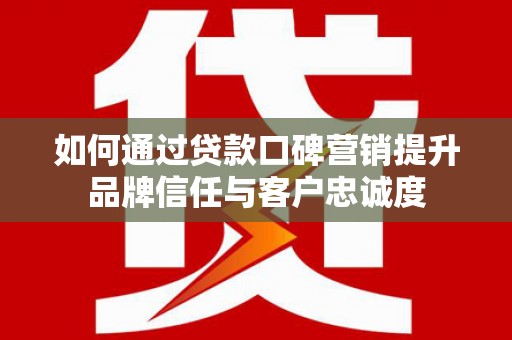 美溪如何通过贷款口碑营销提升品牌信任与客户忠诚度