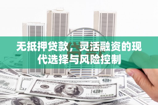 美溪无抵押贷款，灵活融资的现代选择与风险控制