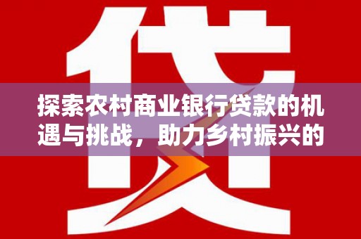 美溪探索农村商业银行贷款的机遇与挑战，助力乡村振兴的金融引擎