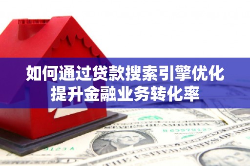 美溪如何通过贷款搜索引擎优化提升金融业务转化率