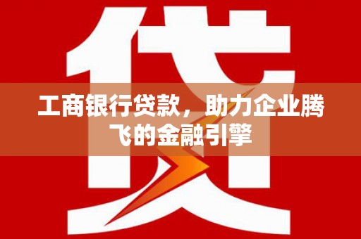 美溪工商银行贷款，助力企业腾飞的金融引擎