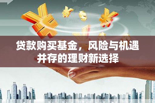 美溪贷款购买基金，风险与机遇并存的理财新选择