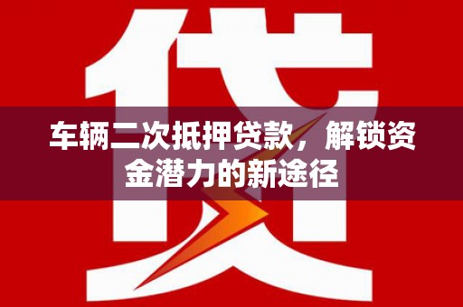 美溪车辆二次抵押贷款，解锁资金潜力的新途径