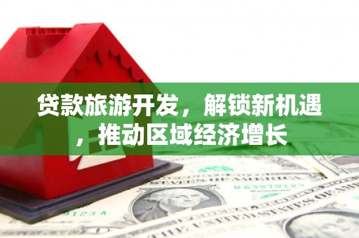 美溪贷款旅游开发，解锁新机遇，推动区域经济增长