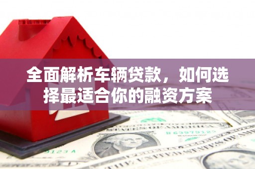 美溪全面解析车辆贷款，如何选择最适合你的融资方案