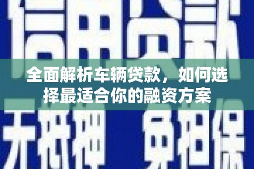 美溪全面解析车辆贷款，如何选择最适合你的融资方案