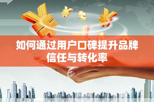 美溪如何通过用户口碑提升品牌信任与转化率