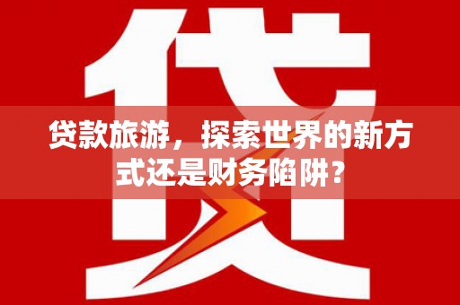 美溪贷款旅游，探索世界的新方式还是财务陷阱？